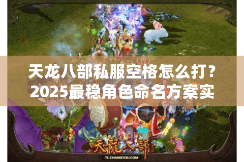 天龙八部私服空格怎么打？2025最稳角色命名方案实测