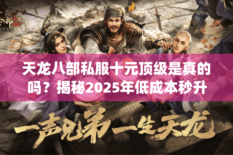 天龙八部私服十元顶级是真的吗？揭秘2025年低成本秒升战力的三大套路