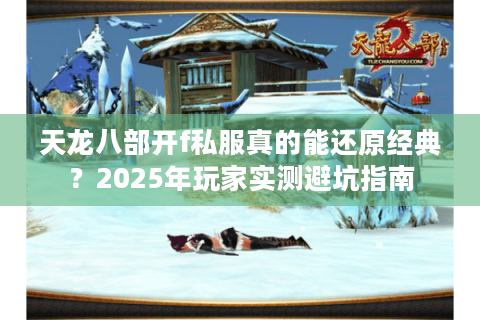 天龙八部开f私服真的能还原经典？2025年玩家实测避坑指南