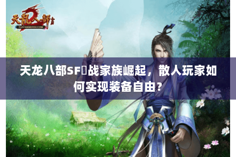 天龙八部SF龍战家族崛起，散人玩家如何实现装备自由？