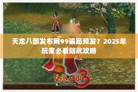 天龙八部发布网99骗局频发？2025年玩家必看防坑攻略