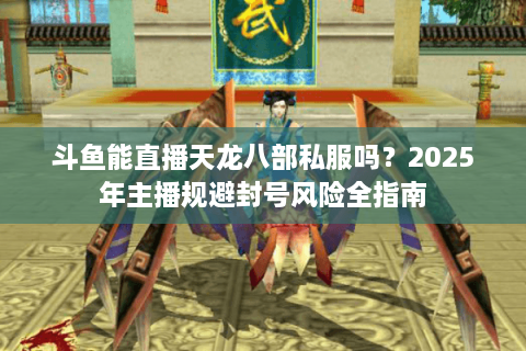 斗鱼能直播天龙八部私服吗？2025年主播规避封号风险全指南