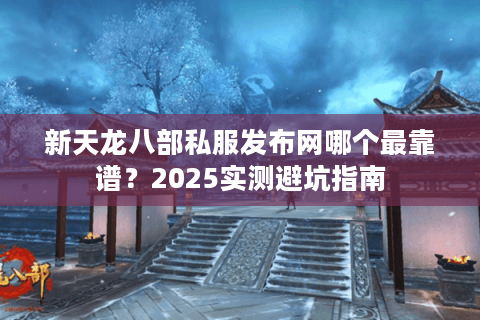 新天龙八部私服发布网哪个最靠谱？2025实测避坑指南