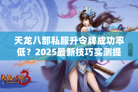 天龙八部私服升令牌成功率低？2025最新技巧实测提升85%战力