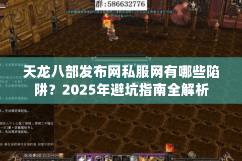 天龙八部发布网私服网有哪些陷阱？2025年避坑指南全解析
