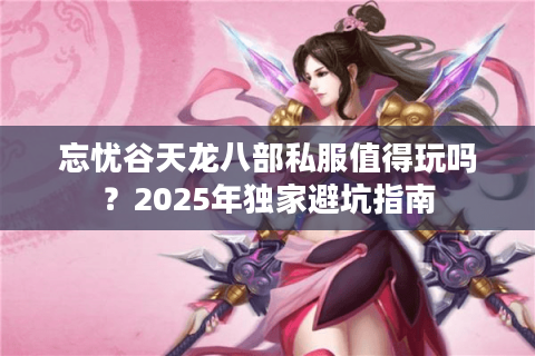 忘忧谷天龙八部私服值得玩吗？2025年独家避坑指南