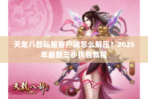 天龙八部私服客户端怎么解压？2025年最新三步拆包教程
