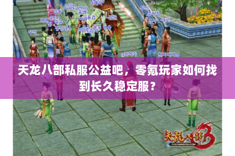 天龙八部私服公益吧，零氪玩家如何找到长久稳定服？