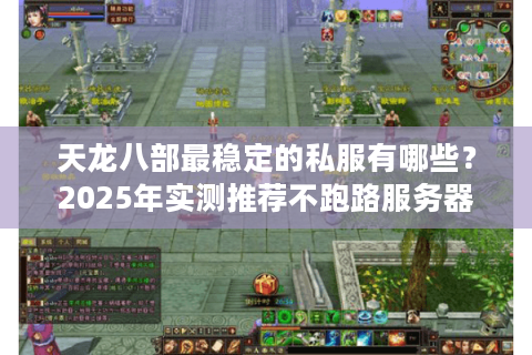 天龙八部最稳定的私服有哪些?2025年实测推荐不跑路服务器 天龙八部最稳定的私服有哪些?2025年实测推荐不跑路服务器