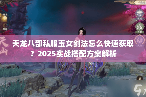 天龙八部私服玉女剑法怎么快速获取？2025实战搭配方案解析