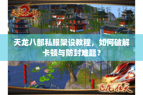 天龙八部私服架设教程，如何破解卡顿与防封难题？