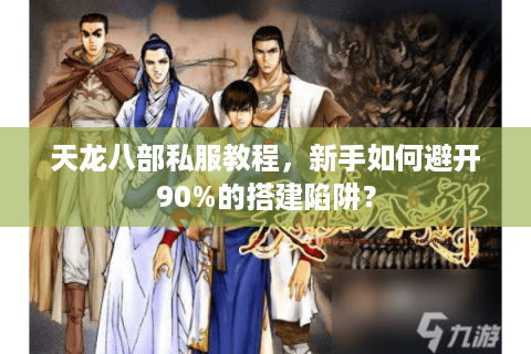 天龙八部私服教程，新手如何避开90%的搭建陷阱？