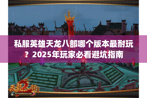 私服英雄天龙八部哪个版本最耐玩？2025年玩家必看避坑指南