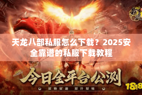 天龙八部私服怎么下载？2025安全靠谱的私服下载教程