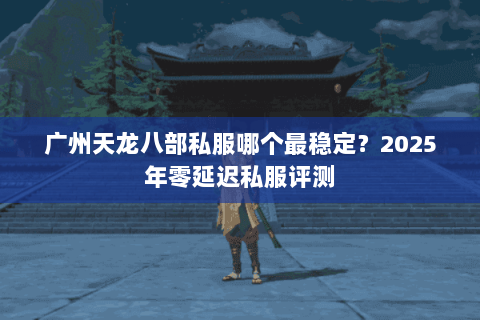 广州天龙八部私服哪个最稳定？2025年零延迟私服评测