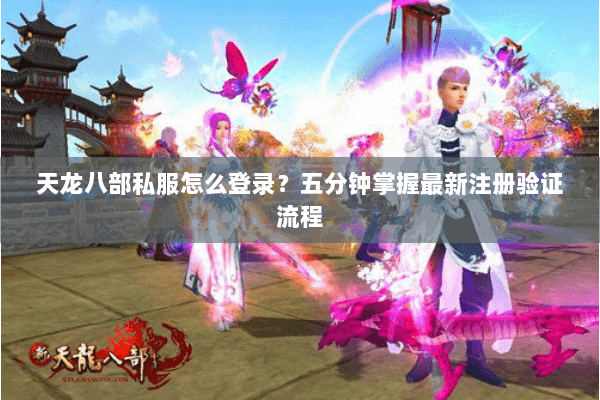 天龙八部私服怎么登录?五分钟掌握最新注册验证流程 天龙八部私服怎么登录?五分钟掌握最新注册验证流程