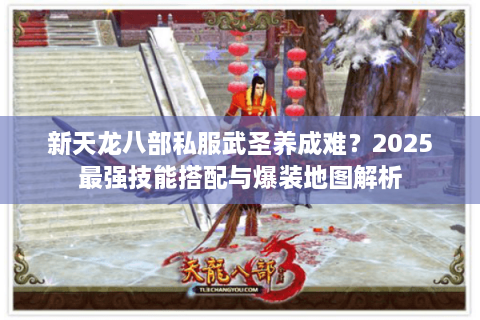 新天龙八部私服武圣养成难？2025最强技能搭配与爆装地图解析