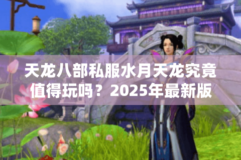 天龙八部私服水月天龙究竟值得玩吗？2025年最新版本测评与避坑指南