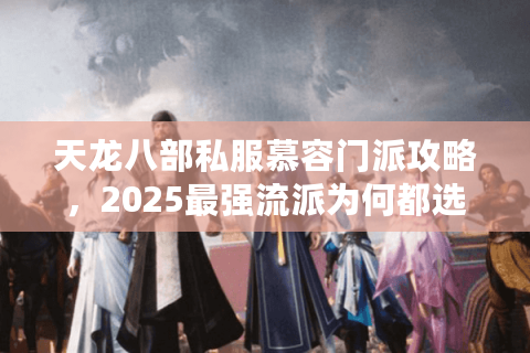 天龙八部私服慕容门派攻略，2025最强流派为何都选斗转流？