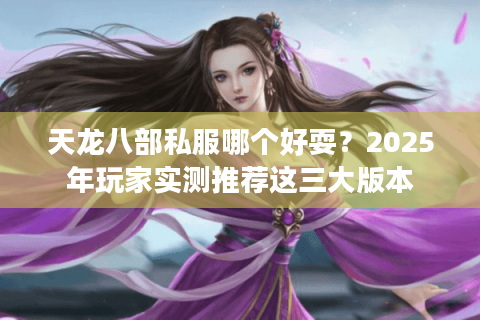 天龙八部私服哪个好耍?2025年玩家实测推荐这三大版本 天龙八部私服哪个好耍?2025年玩家实测推荐这三大版本