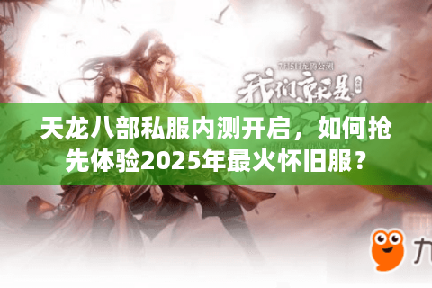 天龙八部私服内测开启，如何抢先体验2025年最火怀旧服？