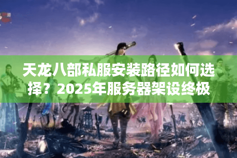天龙八部私服安装路径如何选择？2025年服务器架设终极指南