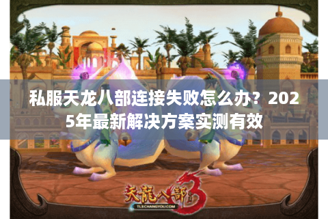 私服天龙八部连接失败怎么办？2025年最新解决方案实测有效