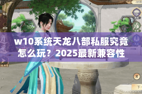 w10系统天龙八部私服究竟怎么玩？2025最新兼容性实测报告