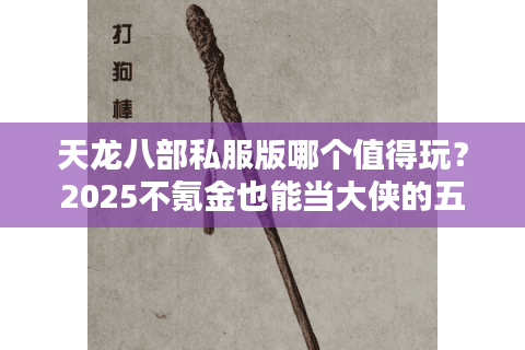 天龙八部私服版哪个值得玩？2025不氪金也能当大侠的五大独家版本