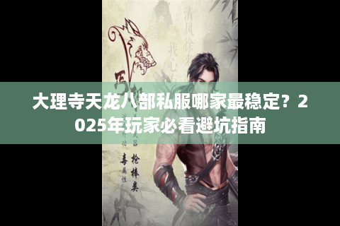 大理寺天龙八部私服哪家最稳定？2025年玩家必看避坑指南