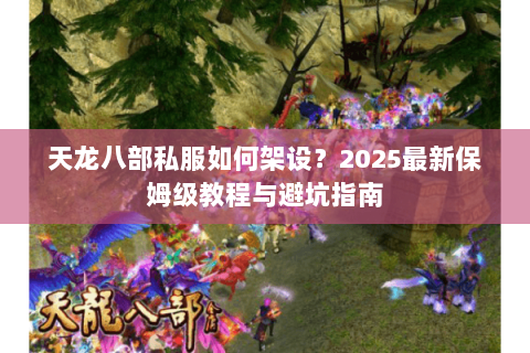 天龙八部私服如何架设?2025最新保姆级教程与避坑指南 天龙八部私服如何架设?2025最新保姆级教程与避坑指南