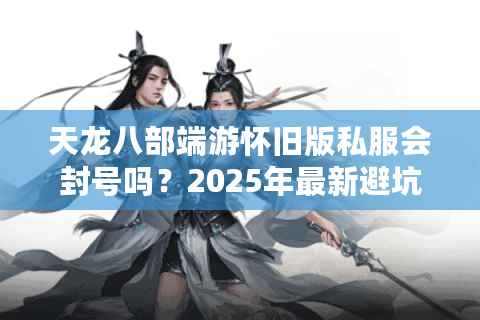 天龙八部端游怀旧版私服会封号吗？2025年最新避坑指南