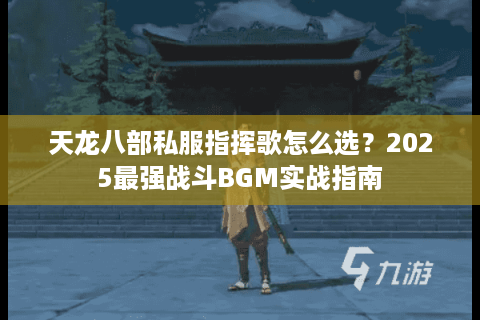 天龙八部私服指挥歌怎么选?2025最强战斗BGM实战指南 天龙八部私服指挥歌怎么选?2025最强战斗BGM实战指南