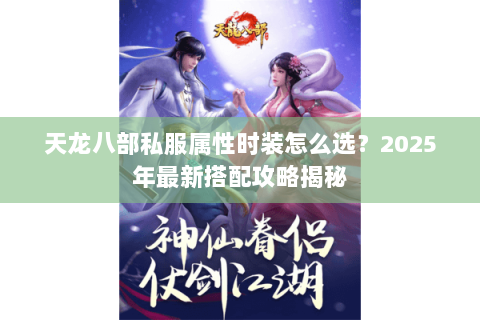 天龙八部私服属性时装怎么选?2025年最新搭配攻略揭秘 天龙八部私服属性时装怎么选?2025年最新搭配攻略揭秘