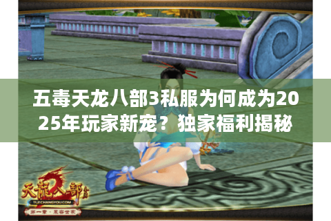 五毒天龙八部3私服为何成为2025年玩家新宠?独家福利揭秘 五毒天龙八部3私服为何成为2025年玩家新宠?独家福利揭秘