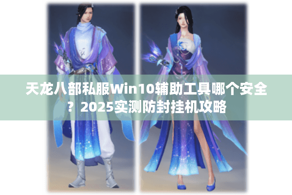 天龙八部私服Win10辅助工具哪个安全?2025实测防封挂机攻略 天龙八部私服Win10辅助工具哪个安全?2025实测防封挂机攻略
