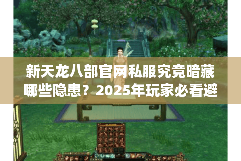 新天龙八部官网私服究竟暗藏哪些隐患？2025年玩家必看避坑指南