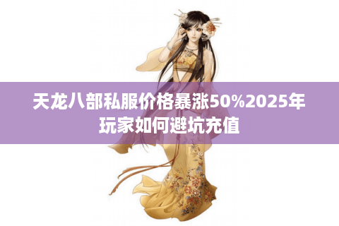 天龙八部私服价格暴涨50%2025年玩家如何避坑充值 天龙八部私服价格暴涨50%2025年玩家如何避坑充值