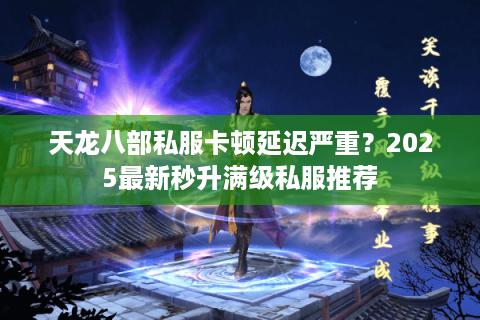 天龙八部私服卡顿延迟严重？2025最新秒升满级私服推荐