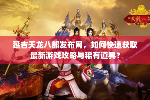 延吉天龙八部发布网，如何快速获取最新游戏攻略与稀有道具？