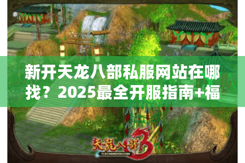 新开天龙八部私服网站在哪找？2025最全开服指南+福利领取攻略