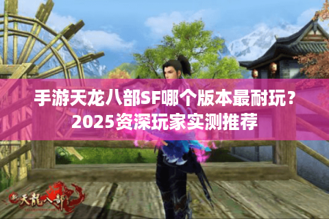 手游天龙八部SF哪个版本最耐玩？2025资深玩家实测推荐