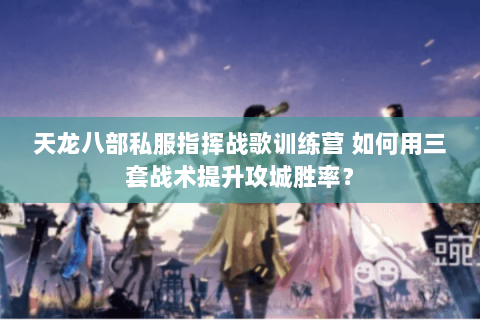 天龙八部私服指挥战歌训练营 如何用三套战术提升攻城胜率？