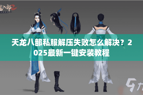 天龙八部私服解压失败怎么解决？2025最新一键安装教程
