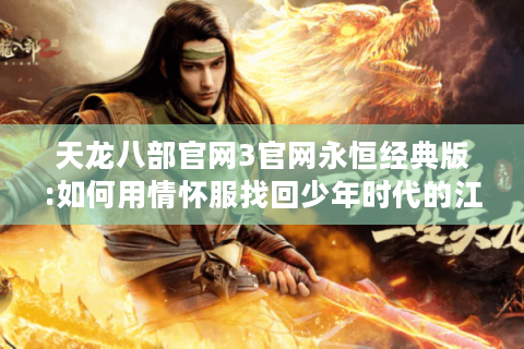 天龙八部官网3官网永恒经典版:如何用情怀服找回少年时代的江湖梦?