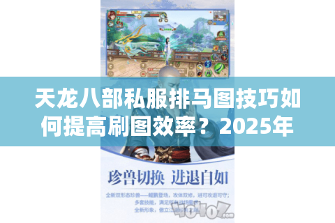 天龙八部私服排马图技巧如何提高刷图效率？2025年实测攻略揭秘