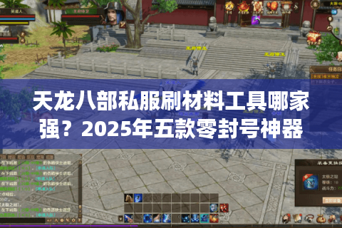 天龙八部私服刷材料工具哪家强?2025年五款零封号神器实测 天龙八部私服刷材料工具哪家强?2025年五款零封号神器实测