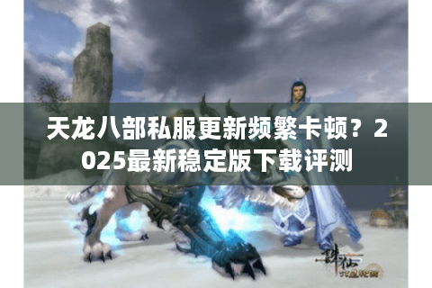 天龙八部私服更新频繁卡顿?2025最新稳定版下载评测 天龙八部私服更新频繁卡顿?2025最新稳定版下载评测