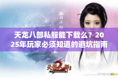 天龙八部私服能下载么？2025年玩家必须知道的避坑指南