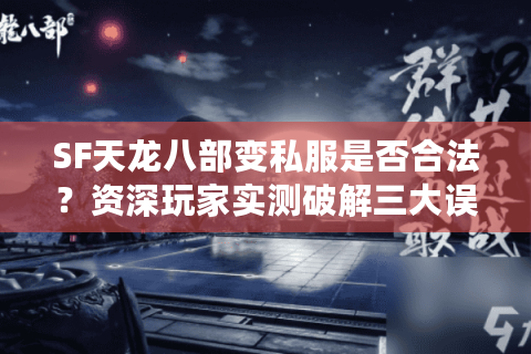 SF天龙八部变私服是否合法？资深玩家实测破解三大误区